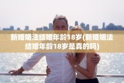 新婚姻法结婚年龄18岁(新婚姻法结婚年龄18岁是真的吗)