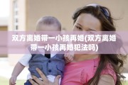 双方离婚带一小孩再婚(双方离婚带一小孩再婚犯法吗)