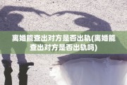 离婚能查出对方是否出轨(离婚能查出对方是否出轨吗)