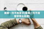 离婚一方不肯签字(离婚一方不肯签字怎么处理)