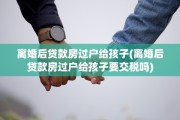 离婚后贷款房过户给孩子(离婚后贷款房过户给孩子要交税吗)