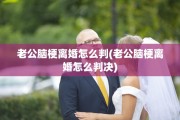 老公脑梗离婚怎么判(老公脑梗离婚怎么判决)