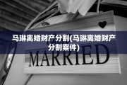 马琳离婚财产分割(马琳离婚财产分割案件)
