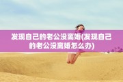 发现自己的老公没离婚(发现自己的老公没离婚怎么办)