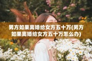 男方如果离婚给女方五十万(男方如果离婚给女方五十万怎么办)