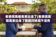 老婆提离婚离家出走了(老婆提离婚离家出走了我能问她是不是有第三者了?)