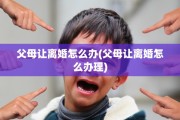 父母让离婚怎么办(父母让离婚怎么办理)