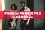 男方婚后住女方家离婚(男方婚后住女方家离婚怎么办)
