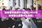 结婚登记需要什么材料(2024年结婚登记需要什么材料)