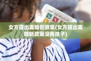 女方提出离婚新政策(女方提出离婚新政策没有孩子)