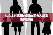 社会上对离婚的看法(现在人对离婚的看法)