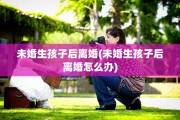 未婚生孩子后离婚(未婚生孩子后离婚怎么办)