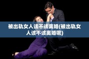 被出轨女人该不该离婚(被出轨女人该不该离婚呢)