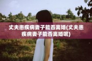 丈夫患疾病妻子能否离婚(丈夫患疾病妻子能否离婚呢)