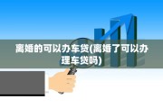 离婚的可以办车贷(离婚了可以办理车贷吗)