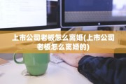 上市公司老板怎么离婚(上市公司老板怎么离婚的)