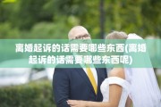 离婚起诉的话需要哪些东西(离婚起诉的话需要哪些东西呢)