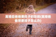 离婚后爸爸要孩子的影响(离婚爸爸想要孩子怎么办)