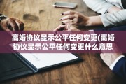 离婚协议显示公平任何变更(离婚协议显示公平任何变更什么意思)