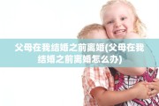 父母在我结婚之前离婚(父母在我结婚之前离婚怎么办)