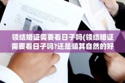 领结婚证需要看日子吗(领结婚证需要看日子吗?还是顺其自然的好)