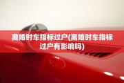 离婚时车指标过户(离婚时车指标过户有影响吗)