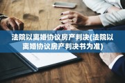 法院以离婚协议房产判决(法院以离婚协议房产判决书为准)