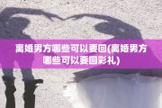 离婚男方哪些可以要回(离婚男方哪些可以要回彩礼)