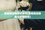离婚再结婚有记录吗(离婚再结婚有记录吗现在)