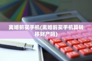 离婚前买手机(离婚前买手机算转移财产吗)
