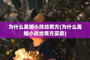 为什么离婚小孩给男方(为什么离婚小孩给男方买房)