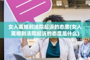 女人离婚到法院起诉的态度(女人离婚到法院起诉的态度是什么)