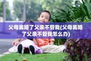 父母离婚了父亲不管我(父母离婚了父亲不管我怎么办)