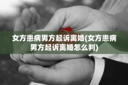 女方患病男方起诉离婚(女方患病男方起诉离婚怎么判)