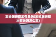 离婚跟谁提出有关吗(离婚跟谁提出有关吗怎么写)