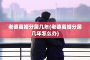 老婆离婚分居几年(老婆离婚分居几年怎么办)