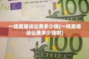 一场离婚诉讼费多少钱(一场离婚诉讼费多少钱啊)