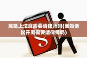 离婚上法庭需要请律师吗(离婚诉讼开庭需要请律师吗)