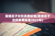 离婚后子女抚养费标准(离婚后子女抚养费标准2023年)