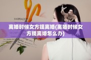 离婚时候女方提离婚(离婚时候女方提离婚怎么办)