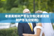 老婆离婚财产怎么分配(老婆离婚财产怎么分配的)