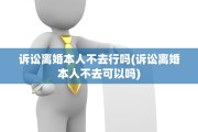 诉讼离婚本人不去行吗(诉讼离婚本人不去可以吗)