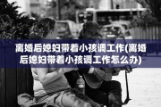 离婚后媳妇带着小孩调工作(离婚后媳妇带着小孩调工作怎么办)