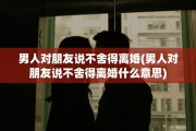 男人对朋友说不舍得离婚(男人对朋友说不舍得离婚什么意思)