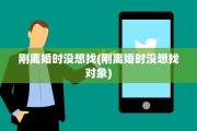 刚离婚时没想找(刚离婚时没想找对象)