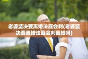 老婆坚决要离婚法庭会判(老婆坚决要离婚法庭会判离婚吗)