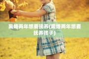 离婚两年想要抚养(离婚两年想要抚养孩子)