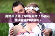 离婚孩子能上学吗(离婚了小孩还能读爸爸的学区吗)