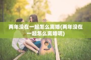 两年没在一起怎么离婚(两年没在一起怎么离婚呢)