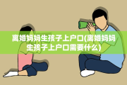 离婚妈妈生孩子上户口(离婚妈妈生孩子上户口需要什么)